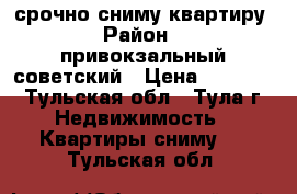 срочно сниму квартиру › Район ­  привокзальный,советский › Цена ­ 10 000 - Тульская обл., Тула г. Недвижимость » Квартиры сниму   . Тульская обл.